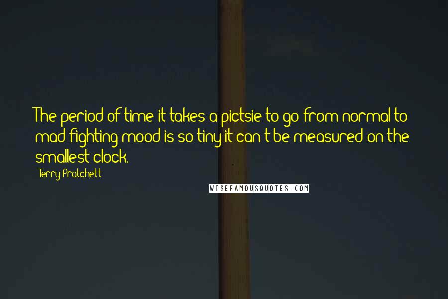 Terry Pratchett Quotes: The period of time it takes a pictsie to go from normal to mad fighting mood is so tiny it can't be measured on the smallest clock.