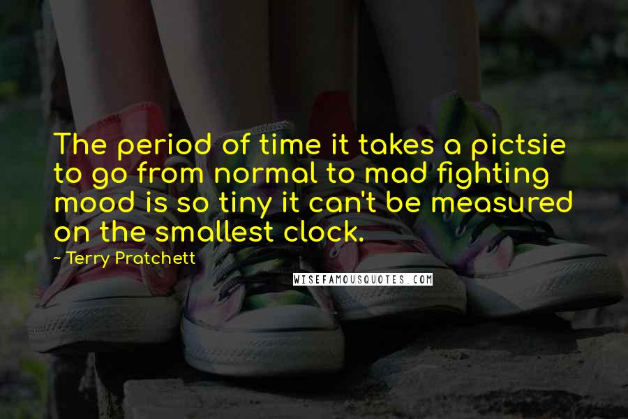 Terry Pratchett Quotes: The period of time it takes a pictsie to go from normal to mad fighting mood is so tiny it can't be measured on the smallest clock.