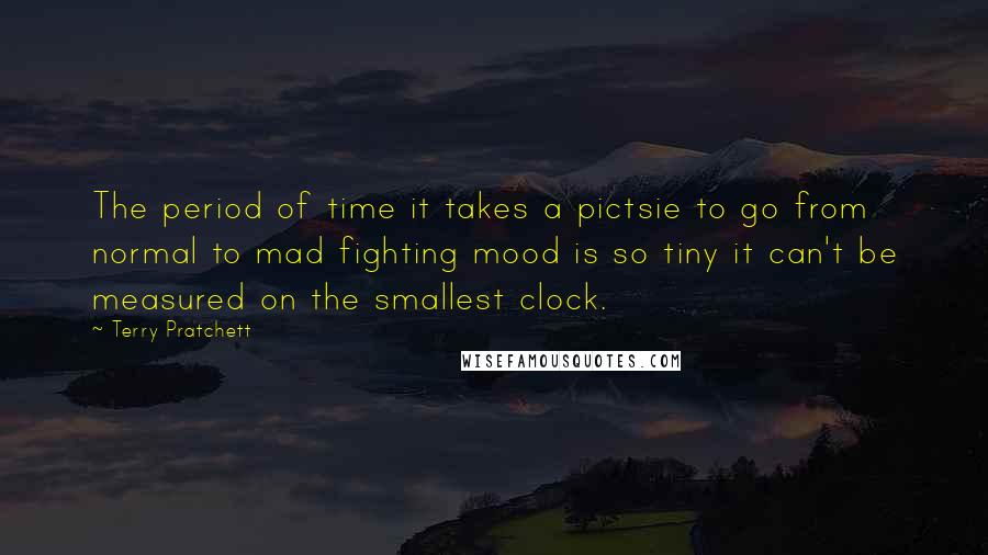 Terry Pratchett Quotes: The period of time it takes a pictsie to go from normal to mad fighting mood is so tiny it can't be measured on the smallest clock.