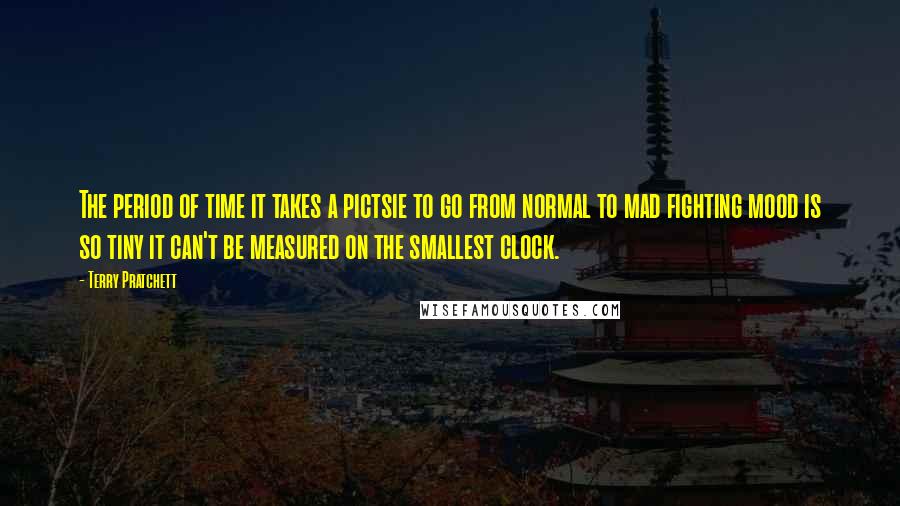 Terry Pratchett Quotes: The period of time it takes a pictsie to go from normal to mad fighting mood is so tiny it can't be measured on the smallest clock.