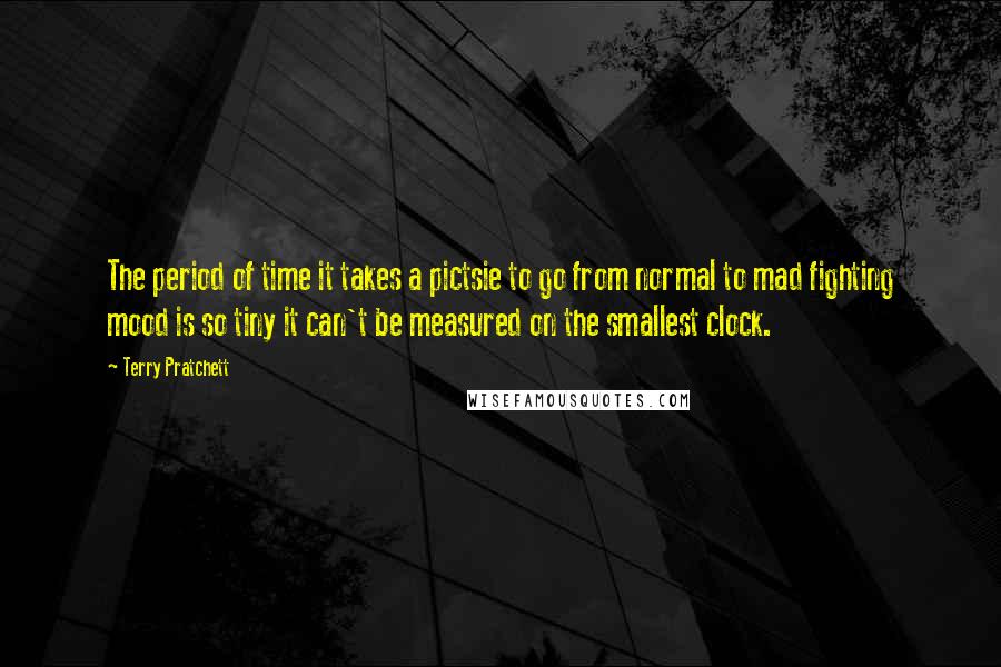 Terry Pratchett Quotes: The period of time it takes a pictsie to go from normal to mad fighting mood is so tiny it can't be measured on the smallest clock.