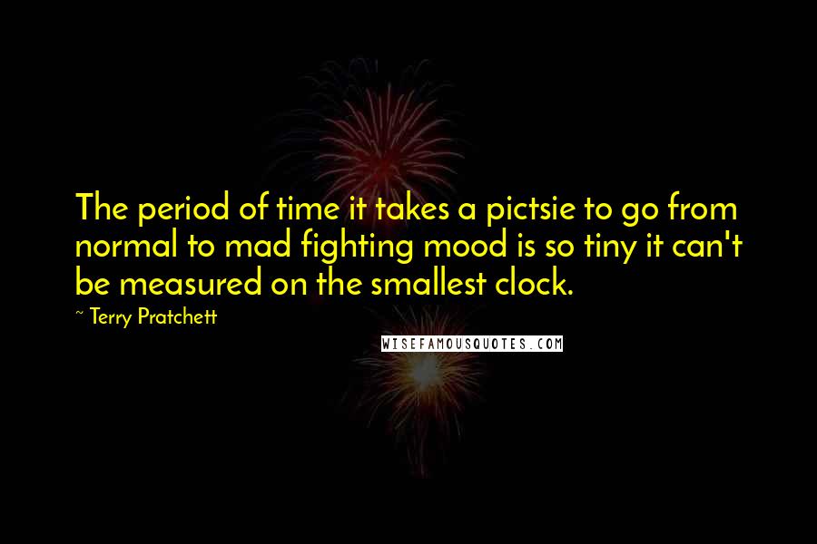 Terry Pratchett Quotes: The period of time it takes a pictsie to go from normal to mad fighting mood is so tiny it can't be measured on the smallest clock.