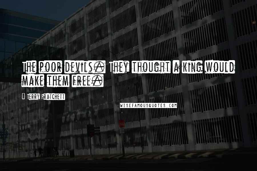 Terry Pratchett Quotes: The poor devils. They thought a king would make them free.