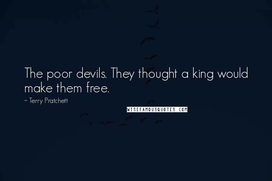 Terry Pratchett Quotes: The poor devils. They thought a king would make them free.