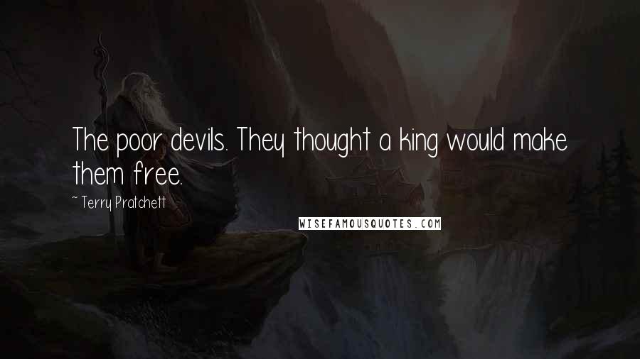 Terry Pratchett Quotes: The poor devils. They thought a king would make them free.