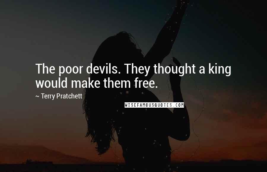 Terry Pratchett Quotes: The poor devils. They thought a king would make them free.