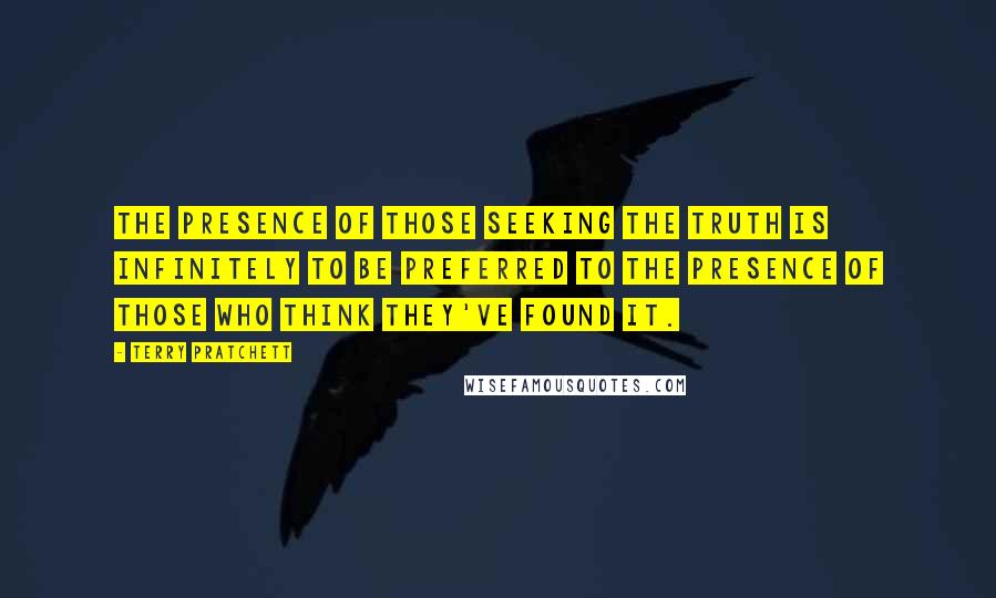 Terry Pratchett Quotes: The presence of those seeking the truth is infinitely to be preferred to the presence of those who think they've found it.