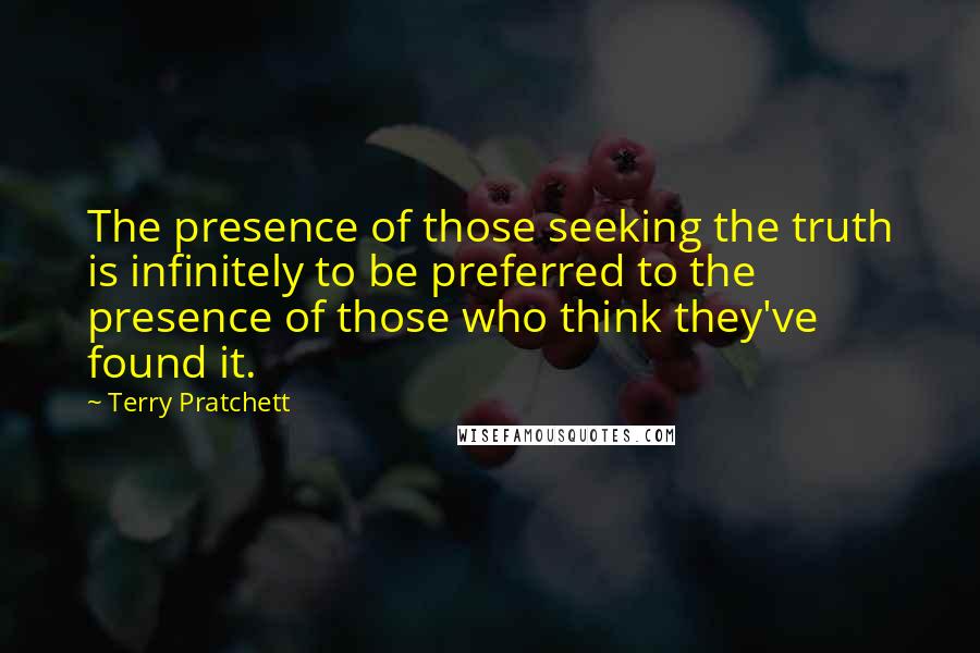 Terry Pratchett Quotes: The presence of those seeking the truth is infinitely to be preferred to the presence of those who think they've found it.