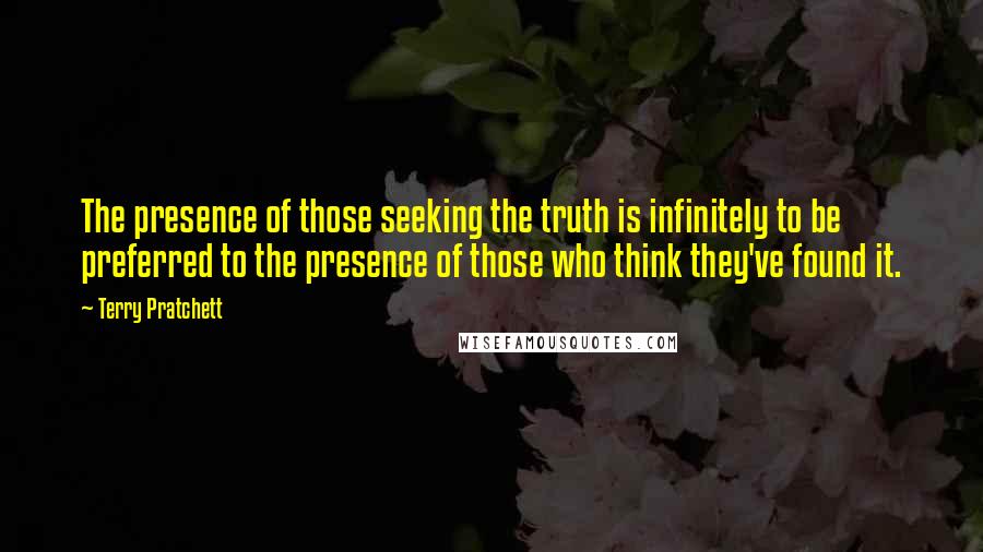 Terry Pratchett Quotes: The presence of those seeking the truth is infinitely to be preferred to the presence of those who think they've found it.