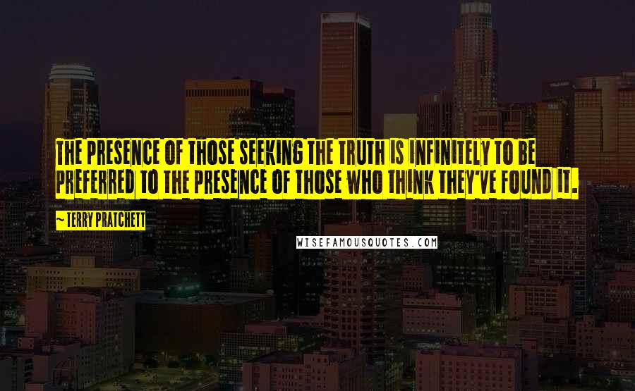 Terry Pratchett Quotes: The presence of those seeking the truth is infinitely to be preferred to the presence of those who think they've found it.