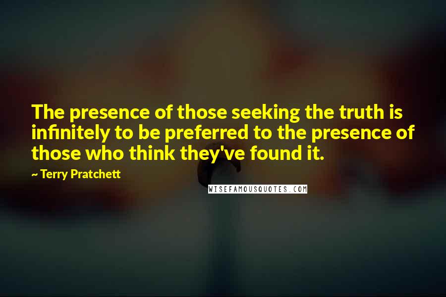 Terry Pratchett Quotes: The presence of those seeking the truth is infinitely to be preferred to the presence of those who think they've found it.