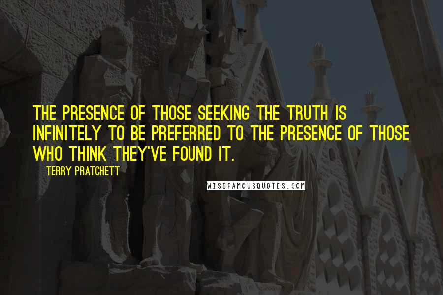 Terry Pratchett Quotes: The presence of those seeking the truth is infinitely to be preferred to the presence of those who think they've found it.