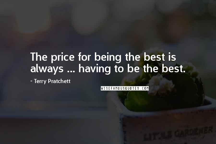 Terry Pratchett Quotes: The price for being the best is always ... having to be the best.