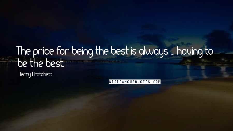 Terry Pratchett Quotes: The price for being the best is always ... having to be the best.