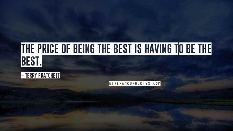 Terry Pratchett Quotes: The price of being the best is having to be the best.