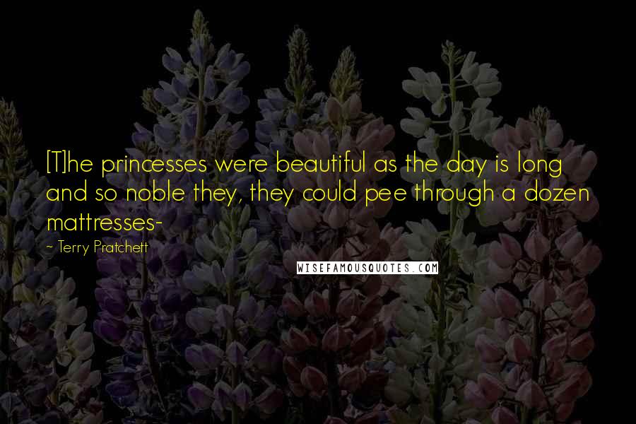 Terry Pratchett Quotes: [T]he princesses were beautiful as the day is long and so noble they, they could pee through a dozen mattresses-