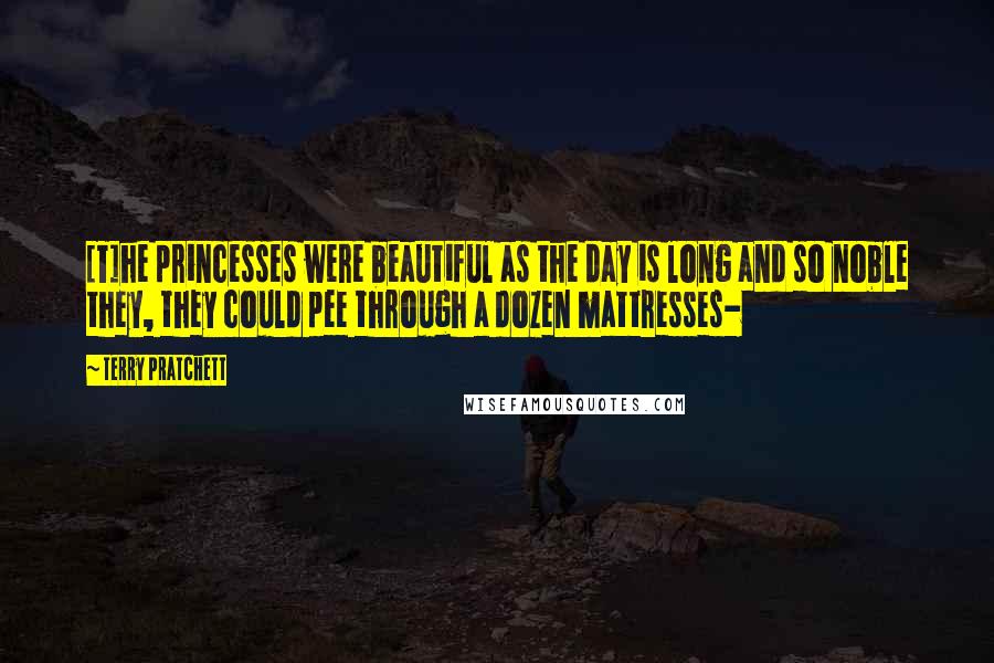 Terry Pratchett Quotes: [T]he princesses were beautiful as the day is long and so noble they, they could pee through a dozen mattresses-