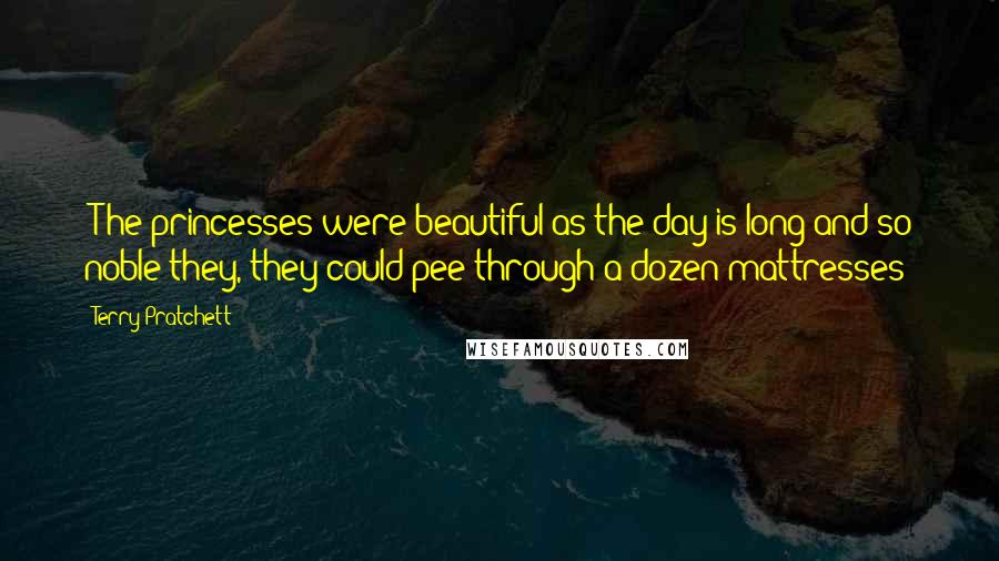 Terry Pratchett Quotes: [T]he princesses were beautiful as the day is long and so noble they, they could pee through a dozen mattresses-