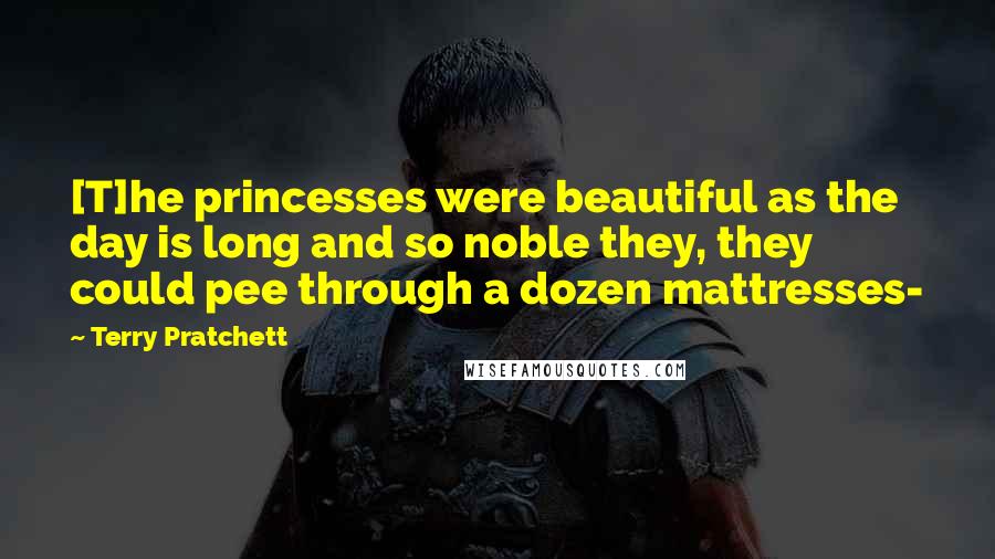 Terry Pratchett Quotes: [T]he princesses were beautiful as the day is long and so noble they, they could pee through a dozen mattresses-