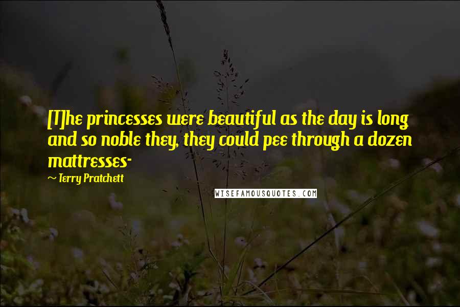 Terry Pratchett Quotes: [T]he princesses were beautiful as the day is long and so noble they, they could pee through a dozen mattresses-