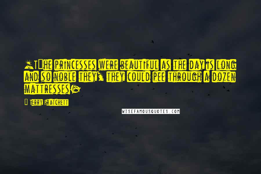 Terry Pratchett Quotes: [T]he princesses were beautiful as the day is long and so noble they, they could pee through a dozen mattresses-