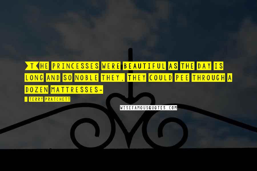 Terry Pratchett Quotes: [T]he princesses were beautiful as the day is long and so noble they, they could pee through a dozen mattresses-