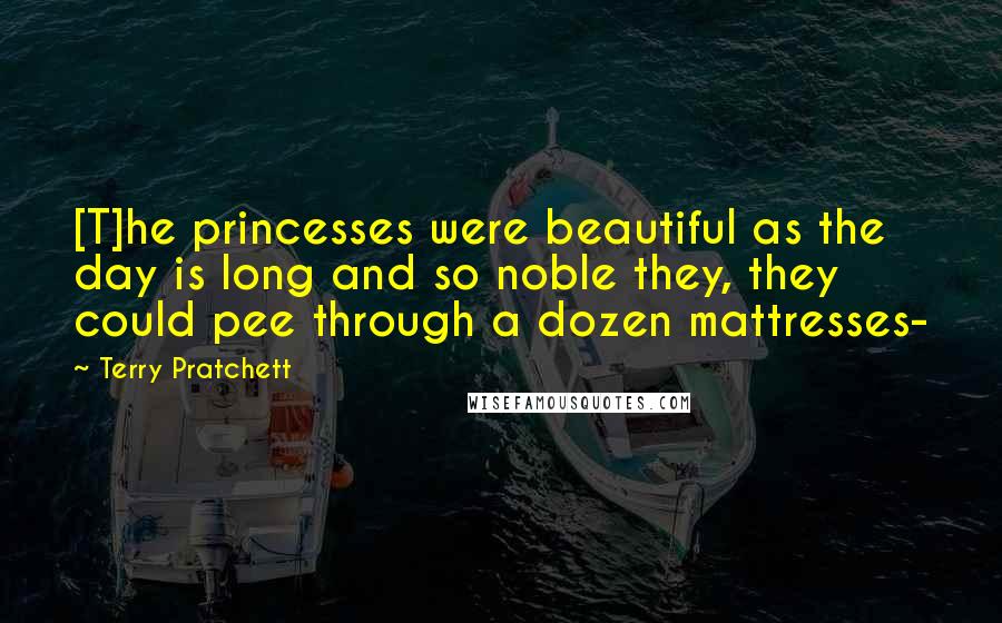 Terry Pratchett Quotes: [T]he princesses were beautiful as the day is long and so noble they, they could pee through a dozen mattresses-