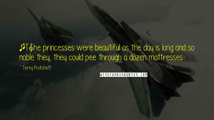 Terry Pratchett Quotes: [T]he princesses were beautiful as the day is long and so noble they, they could pee through a dozen mattresses-