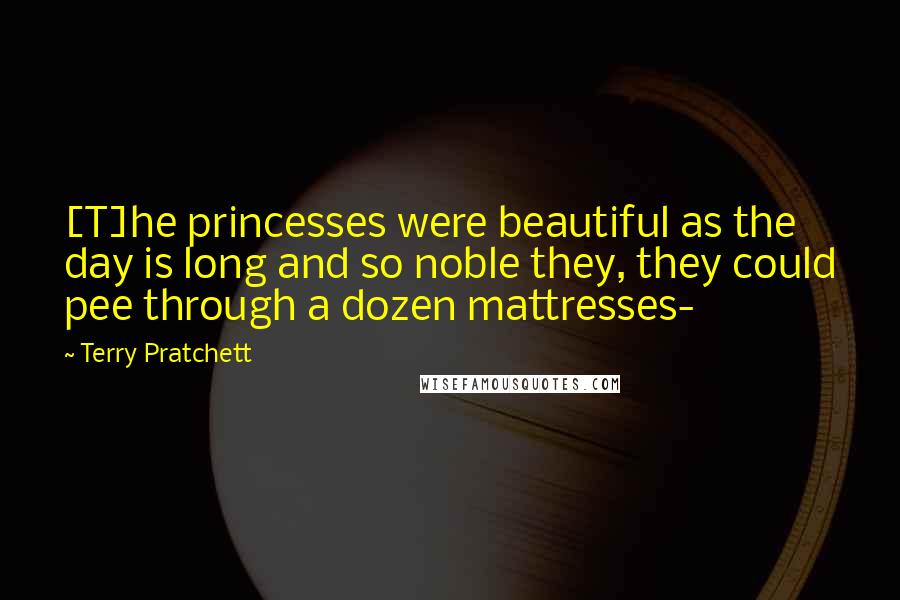 Terry Pratchett Quotes: [T]he princesses were beautiful as the day is long and so noble they, they could pee through a dozen mattresses-