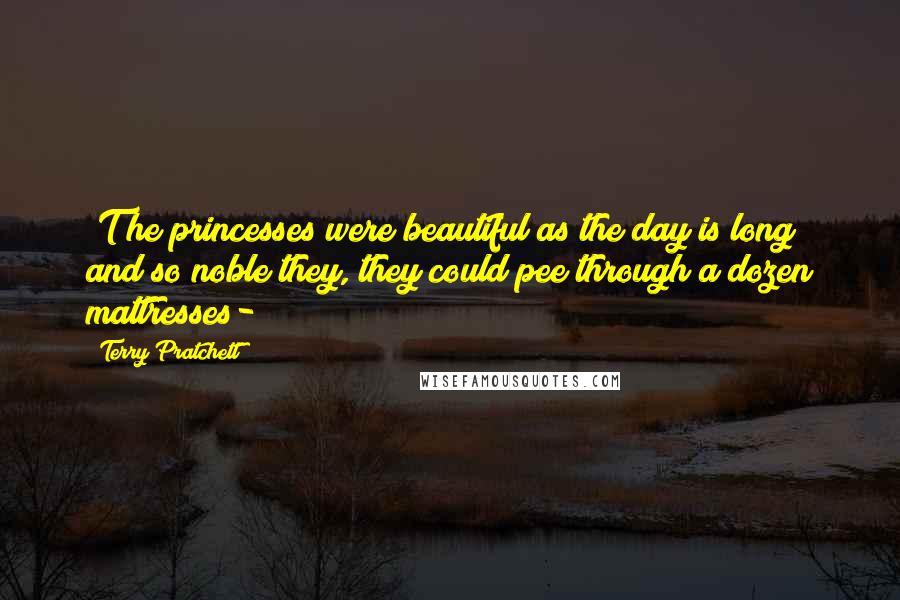 Terry Pratchett Quotes: [T]he princesses were beautiful as the day is long and so noble they, they could pee through a dozen mattresses-