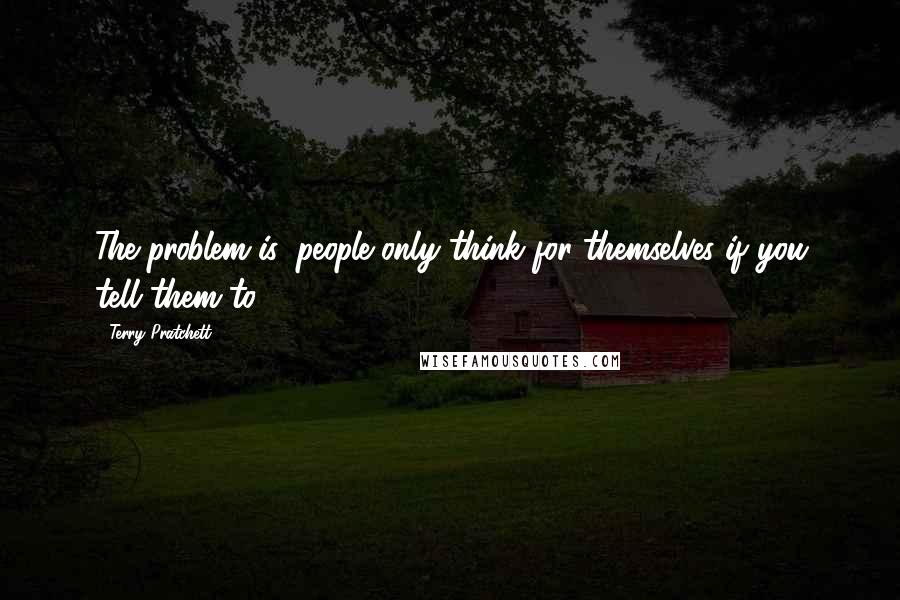 Terry Pratchett Quotes: The problem is, people only think for themselves if you tell them to.