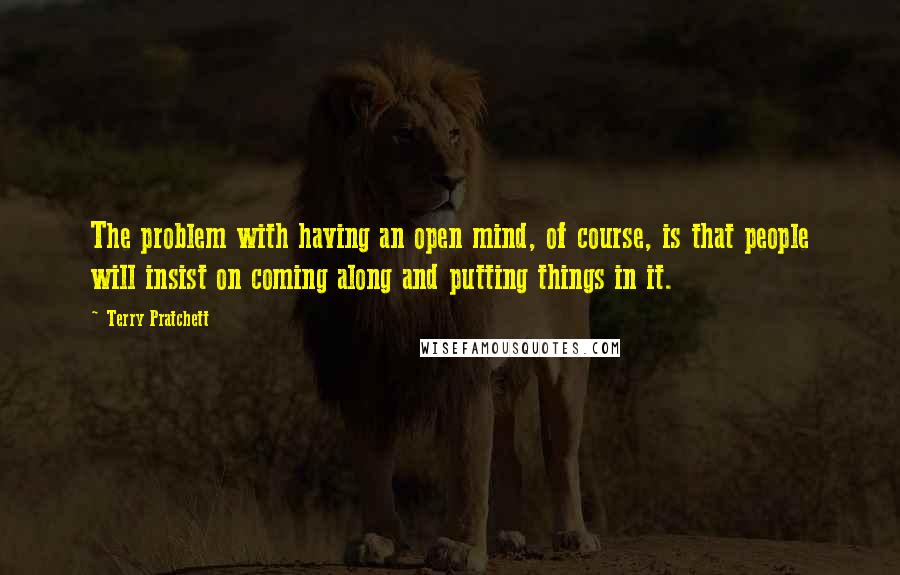 Terry Pratchett Quotes: The problem with having an open mind, of course, is that people will insist on coming along and putting things in it.