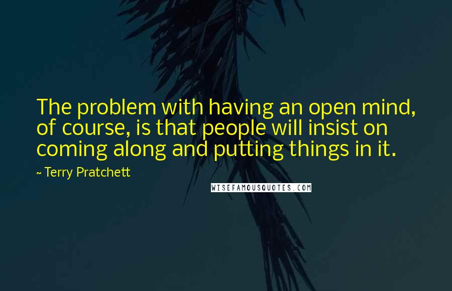 Terry Pratchett Quotes: The problem with having an open mind, of course, is that people will insist on coming along and putting things in it.