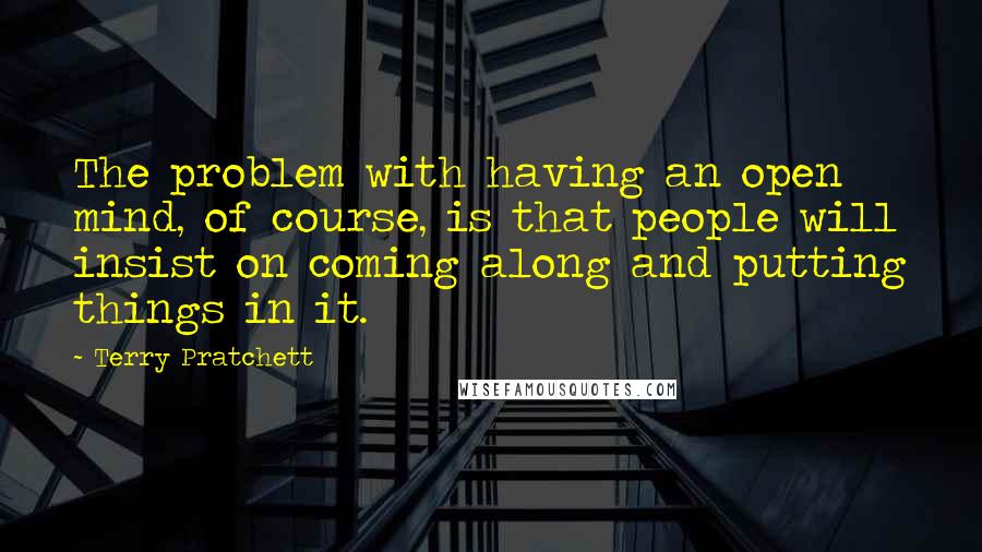 Terry Pratchett Quotes: The problem with having an open mind, of course, is that people will insist on coming along and putting things in it.