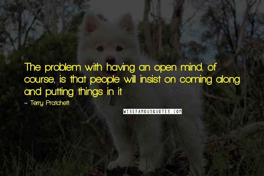 Terry Pratchett Quotes: The problem with having an open mind, of course, is that people will insist on coming along and putting things in it.