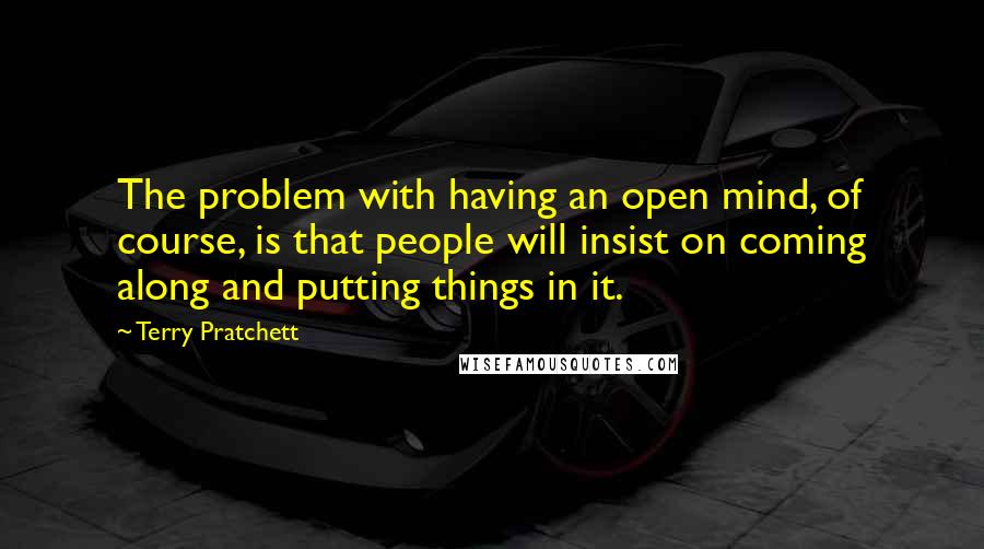 Terry Pratchett Quotes: The problem with having an open mind, of course, is that people will insist on coming along and putting things in it.