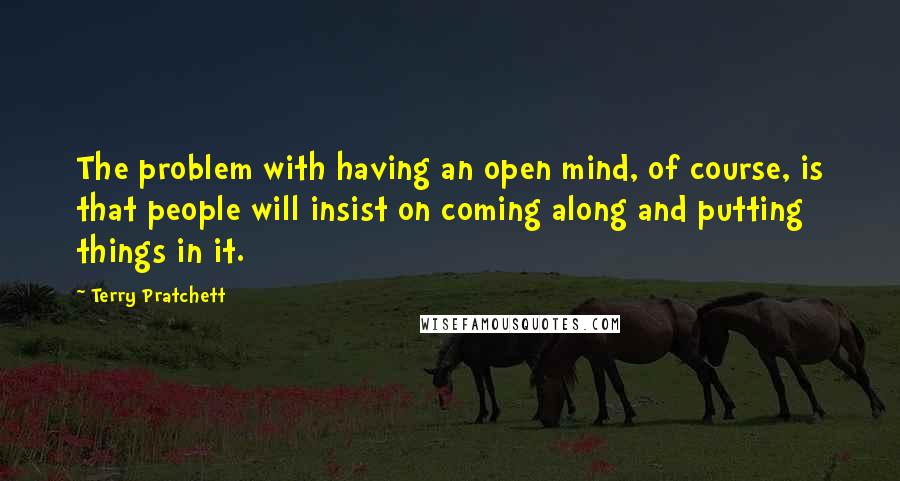 Terry Pratchett Quotes: The problem with having an open mind, of course, is that people will insist on coming along and putting things in it.