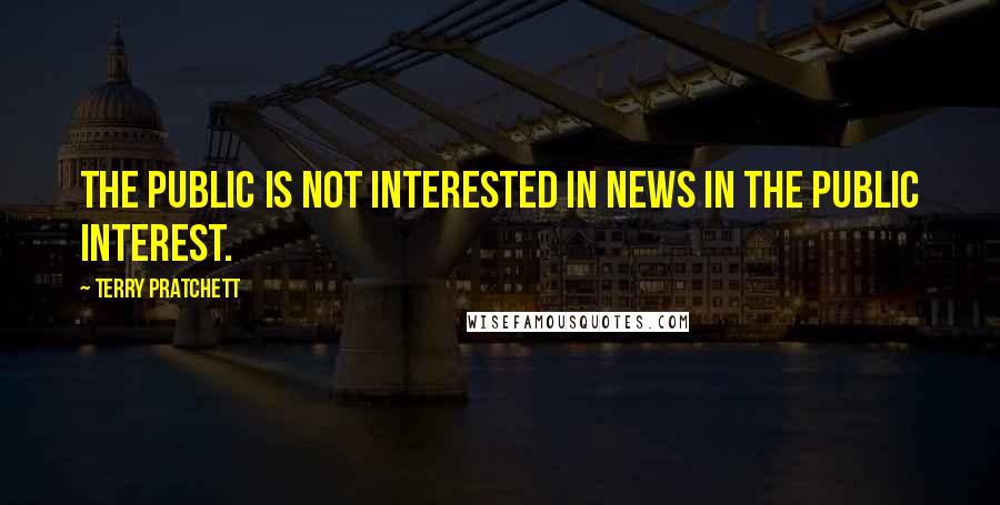 Terry Pratchett Quotes: The public is not interested in news in the public interest.
