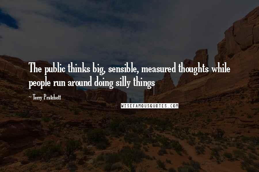 Terry Pratchett Quotes: The public thinks big, sensible, measured thoughts while people run around doing silly things