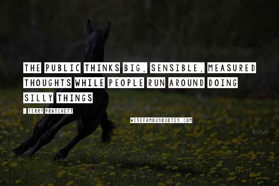 Terry Pratchett Quotes: The public thinks big, sensible, measured thoughts while people run around doing silly things