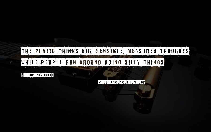 Terry Pratchett Quotes: The public thinks big, sensible, measured thoughts while people run around doing silly things
