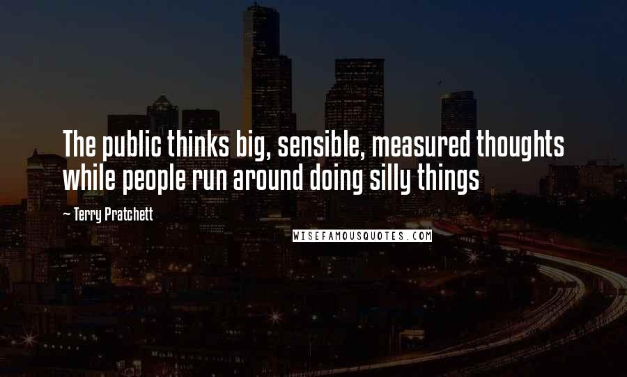 Terry Pratchett Quotes: The public thinks big, sensible, measured thoughts while people run around doing silly things