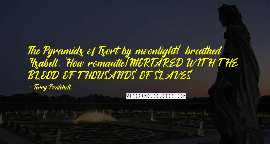 Terry Pratchett Quotes: The Pyramids of Tsort by moonlight!' breathed Ysabell, 'How romantic!'MORTARED WITH THE BLOOD OF THOUSANDS OF SLAVES