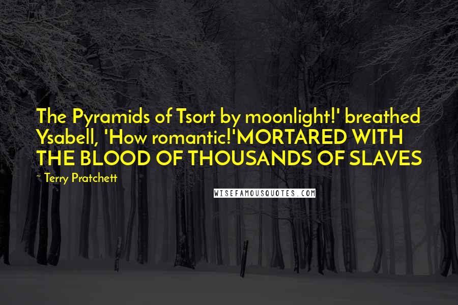 Terry Pratchett Quotes: The Pyramids of Tsort by moonlight!' breathed Ysabell, 'How romantic!'MORTARED WITH THE BLOOD OF THOUSANDS OF SLAVES