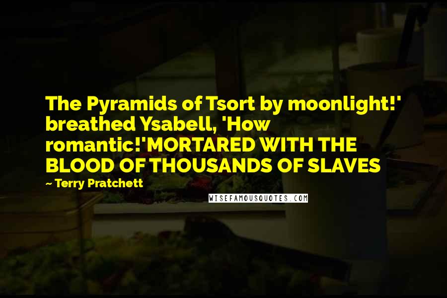 Terry Pratchett Quotes: The Pyramids of Tsort by moonlight!' breathed Ysabell, 'How romantic!'MORTARED WITH THE BLOOD OF THOUSANDS OF SLAVES