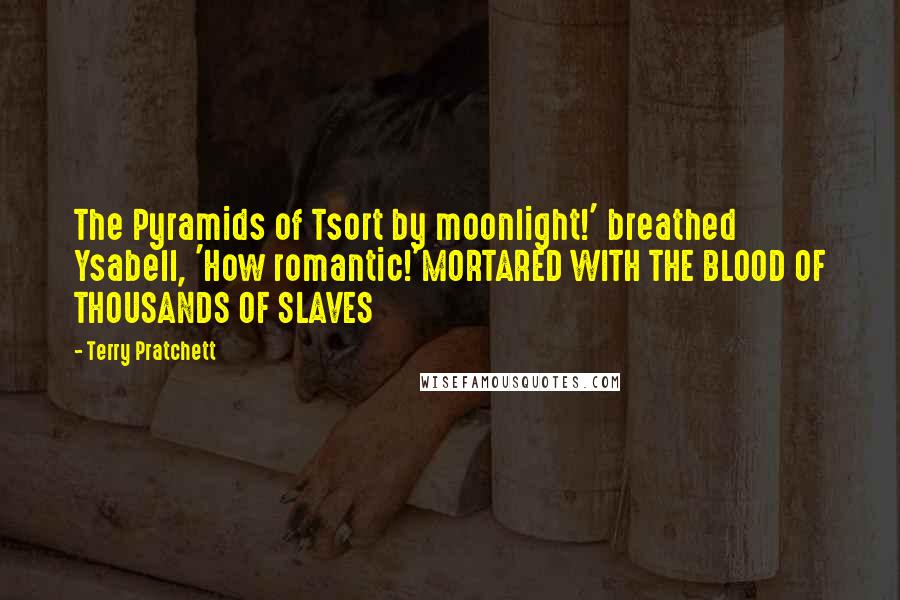 Terry Pratchett Quotes: The Pyramids of Tsort by moonlight!' breathed Ysabell, 'How romantic!'MORTARED WITH THE BLOOD OF THOUSANDS OF SLAVES