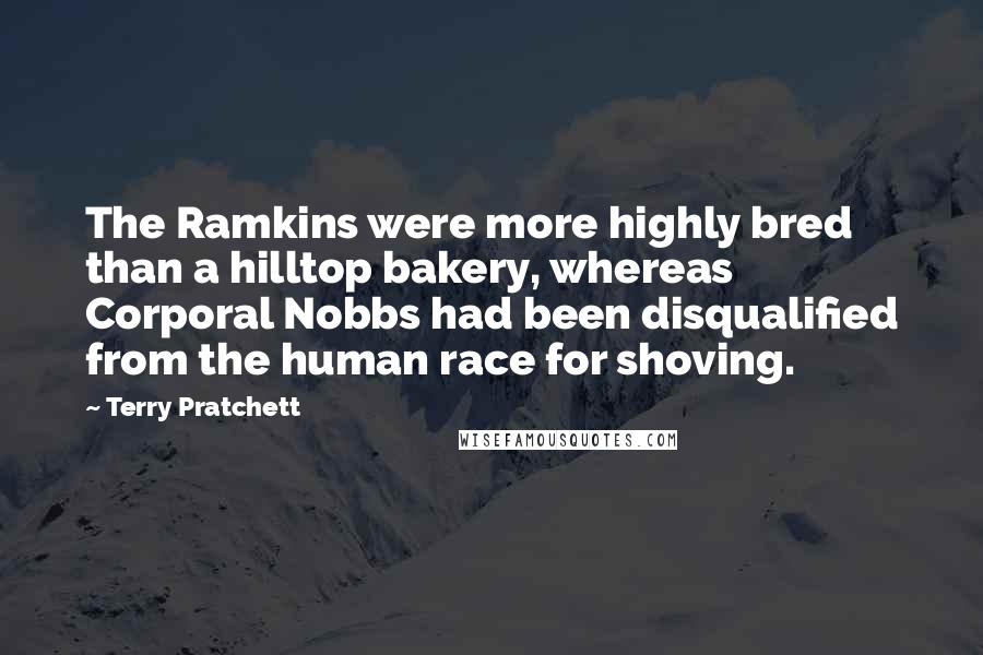 Terry Pratchett Quotes: The Ramkins were more highly bred than a hilltop bakery, whereas Corporal Nobbs had been disqualified from the human race for shoving.