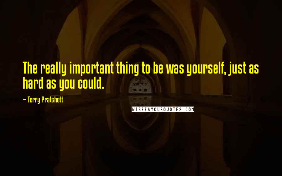 Terry Pratchett Quotes: The really important thing to be was yourself, just as hard as you could.