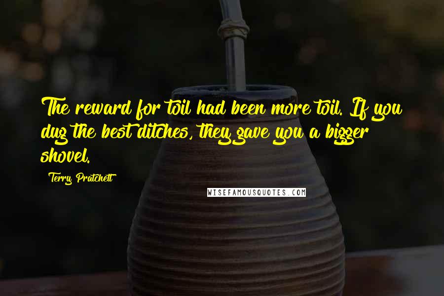 Terry Pratchett Quotes: The reward for toil had been more toil. If you dug the best ditches, they gave you a bigger shovel.