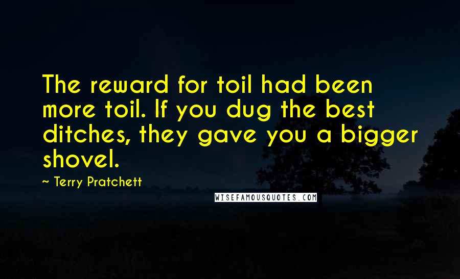 Terry Pratchett Quotes: The reward for toil had been more toil. If you dug the best ditches, they gave you a bigger shovel.